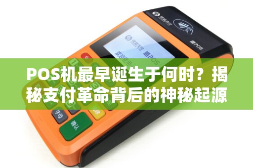 POS机最早诞生于何时？揭秘支付革命背后的神秘起源！