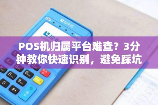 POS机归属平台难查？3分钟教你快速识别，避免踩坑！