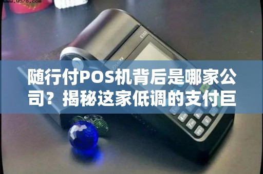 随行付POS机背后是哪家公司？揭秘这家低调的支付巨头！