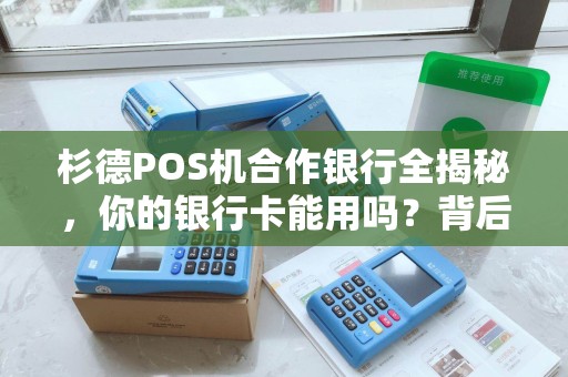 杉德POS机合作银行全揭秘，你的银行卡能用吗？背后竟有这些隐藏福利！