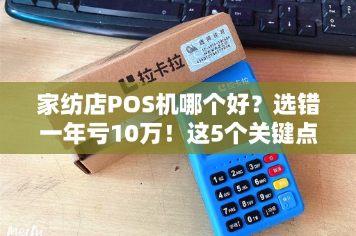 家纺店POS机哪个好？选错一年亏10万！这5个关键点90%店主都忽略了