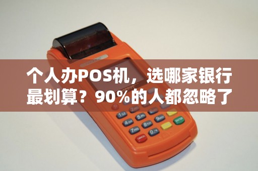 个人办POS机，选哪家银行最划算？90%的人都忽略了这3个关键点！