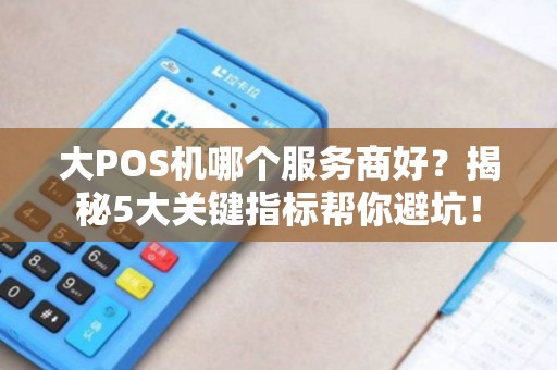 大POS机哪个服务商好？揭秘5大关键指标帮你避坑！