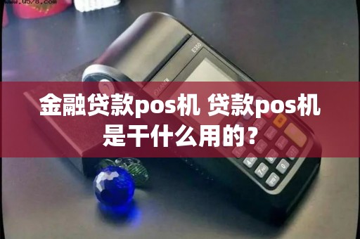 金融贷款pos机 贷款pos机是干什么用的？