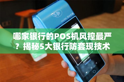 哪家银行的POS机风控最严？揭秘5大银行防套现技术，90%商家不知道！