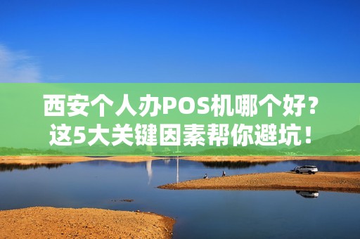 西安个人办POS机哪个好？这5大关键因素帮你避坑！