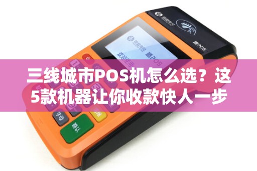 三线城市POS机怎么选？这5款机器让你收款快人一步！