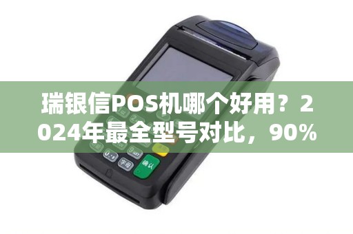 瑞银信POS机哪个好用？2024年最全型号对比，90%商家选错了！