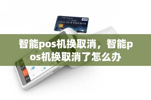 智能pos机换取消，智能pos机换取消了怎么办