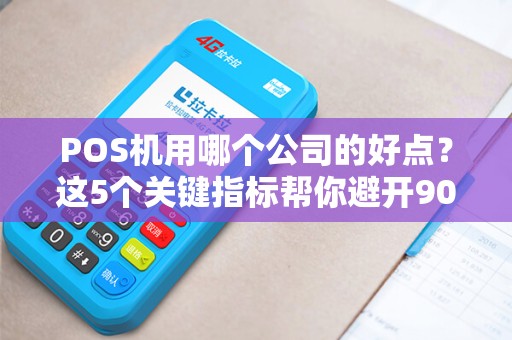 POS机用哪个公司的好点？这5个关键指标帮你避开90%的坑！