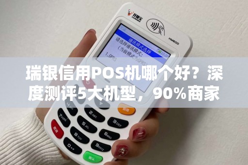瑞银信用POS机哪个好？深度测评5大机型，90%商家选错了！