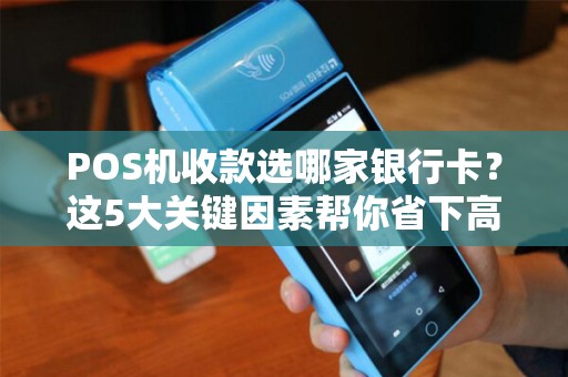 POS机收款选哪家银行卡？这5大关键因素帮你省下高额手续费！