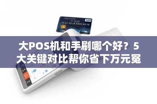 大POS机和手刷哪个好？5大关键对比帮你省下万元冤枉钱！