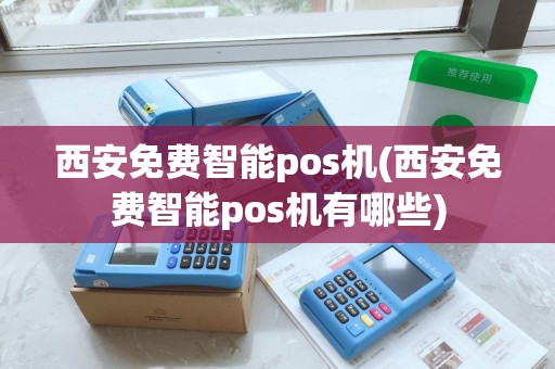 西安免费智能pos机(西安免费智能pos机有哪些)