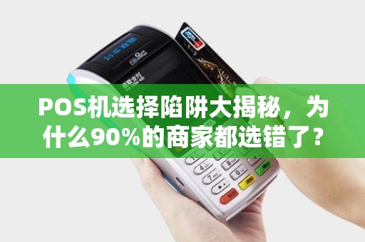 POS机选择陷阱大揭秘，为什么90%的商家都选错了？