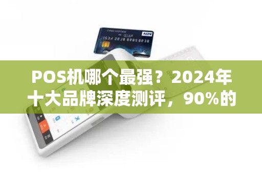 POS机哪个最强？2024年十大品牌深度测评，90%的商家选错了！