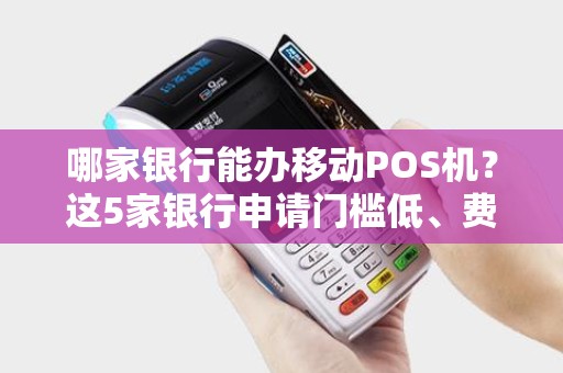 哪家银行能办移动POS机？这5家银行申请门槛低、费率优惠！
