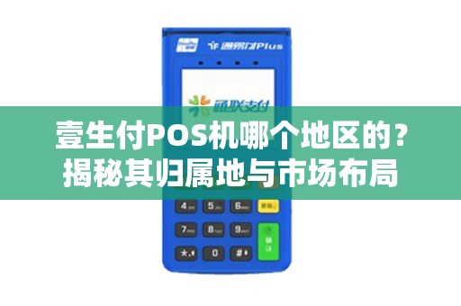 壹生付POS机哪个地区的？揭秘其归属地与市场布局
