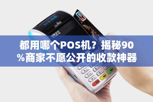 都用哪个POS机？揭秘90%商家不愿公开的收款神器！