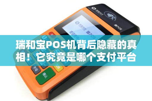 瑞和宝POS机背后隐藏的真相！它究竟是哪个支付平台的亲儿子？
