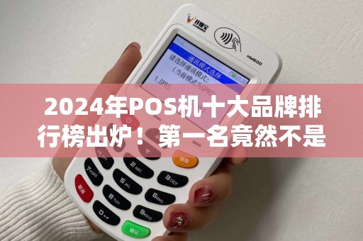 2024年POS机十大品牌排行榜出炉！第一名竟然不是拉卡拉？