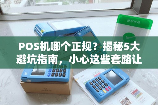 POS机哪个正规？揭秘5大避坑指南，小心这些套路让你血本无归！