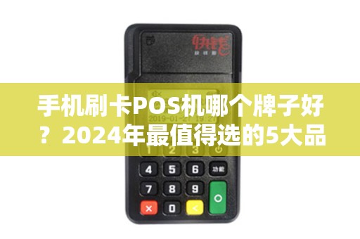 手机刷卡POS机哪个牌子好？2024年最值得选的5大品牌对比！