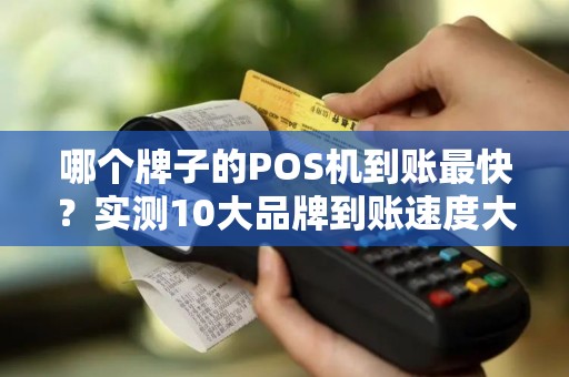 哪个牌子的POS机到账最快？实测10大品牌到账速度大揭秘！