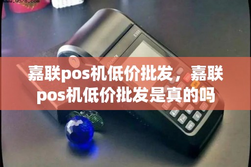 嘉联pos机低价批发，嘉联pos机低价批发是真的吗