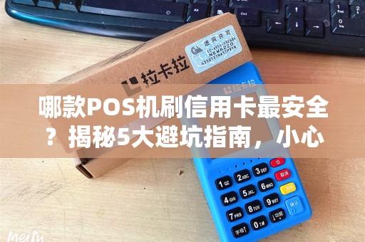 哪款POS机刷信用卡最安全？揭秘5大避坑指南，小心资金被盗刷！