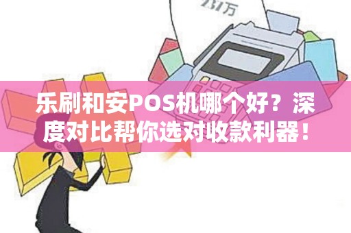 乐刷和安POS机哪个好？深度对比帮你选对收款利器！