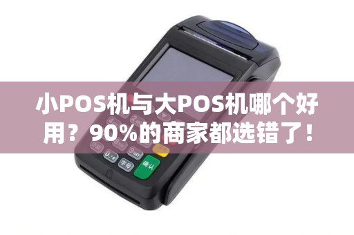 小POS机与大POS机哪个好用？90%的商家都选错了！
