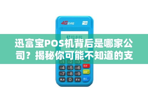 迅富宝POS机背后是哪家公司？揭秘你可能不知道的支付行业内幕！