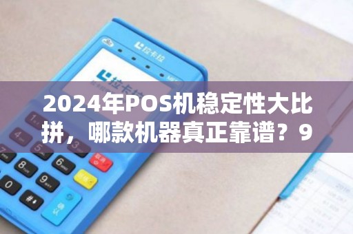 2024年POS机稳定性大比拼，哪款机器真正靠谱？90%的商家都选错了！