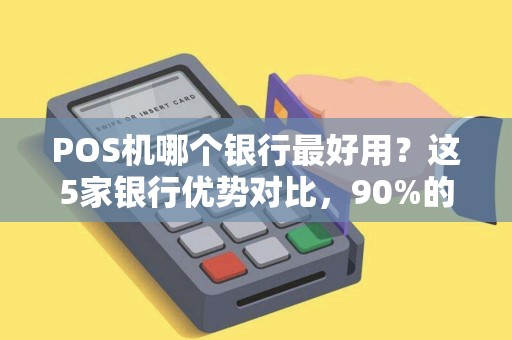 POS机哪个银行最好用？这5家银行优势对比，90%的商家选错了！