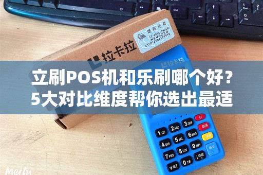 立刷POS机和乐刷哪个好？5大对比维度帮你选出最适合的收款神器！