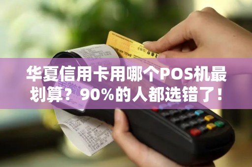 华夏信用卡用哪个POS机最划算？90%的人都选错了！