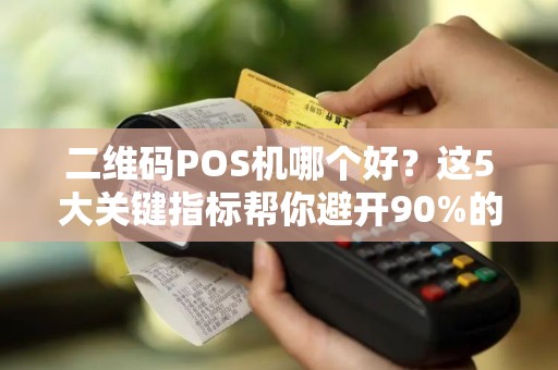 二维码POS机哪个好？这5大关键指标帮你避开90%的坑！