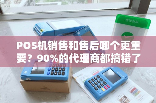 POS机销售和售后哪个更重要？90%的代理商都搞错了！