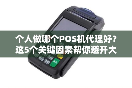 个人做哪个POS机代理好？这5个关键因素帮你避开大坑！