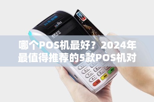 哪个POS机最好？2024年最值得推荐的5款POS机对比分析