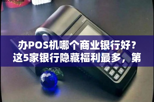 办POS机哪个商业银行好？这5家银行隐藏福利最多，第3个太意外！