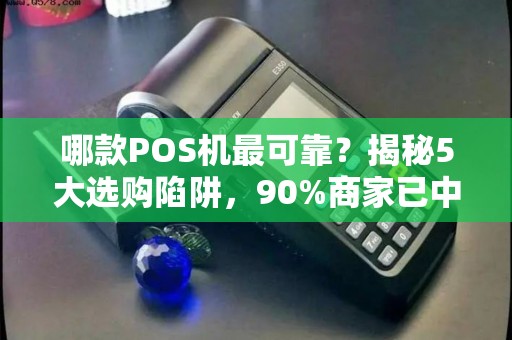 哪款POS机最可靠？揭秘5大选购陷阱，90%商家已中招！