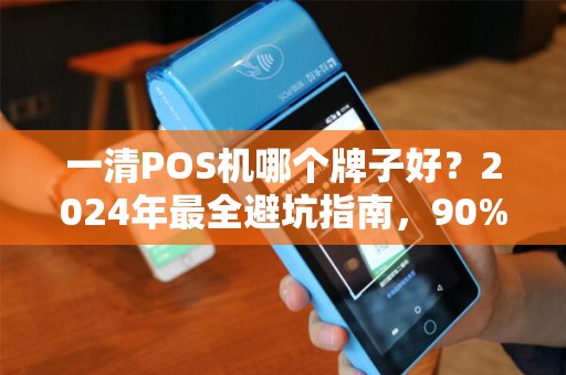 一清POS机哪个牌子好？2024年最全避坑指南，90%的商家选错了！