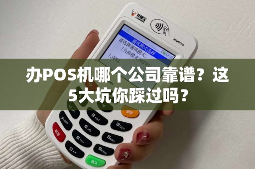 办POS机哪个公司靠谱？这5大坑你踩过吗？