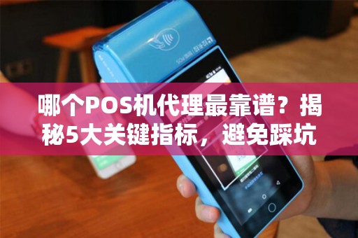 哪个POS机代理最靠谱？揭秘5大关键指标，避免踩坑！