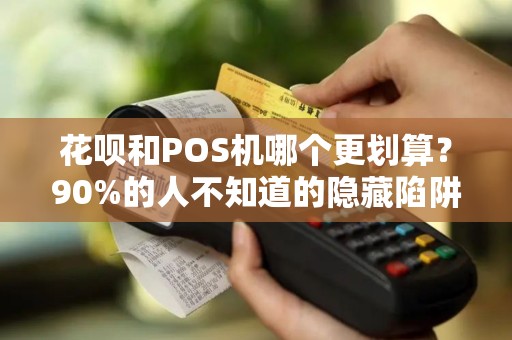 花呗和POS机哪个更划算？90%的人不知道的隐藏陷阱！