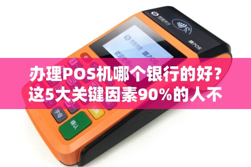 办理POS机哪个银行的好？这5大关键因素90%的人不知道！