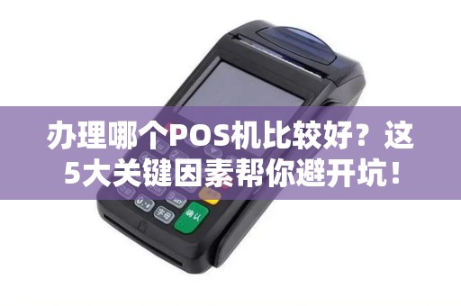办理哪个POS机比较好？这5大关键因素帮你避开坑！