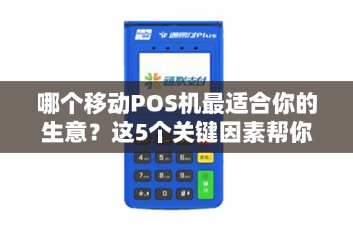 哪个移动POS机最适合你的生意？这5个关键因素帮你避开90%的坑！